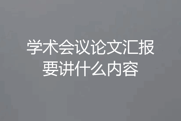 学术会议论文汇报要讲什么内容