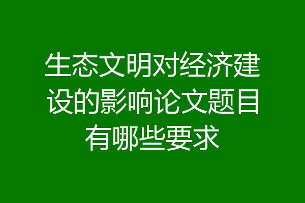 生态文明对经济建设的影响论文题目有哪些要求