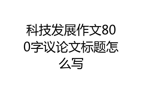 科技发展作文800字议论文标题怎么写