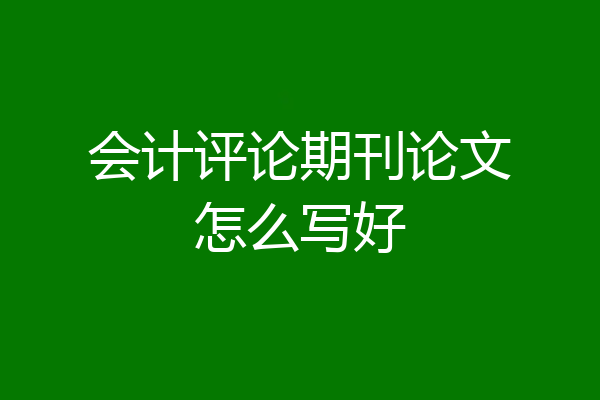 会计评论期刊论文怎么写好