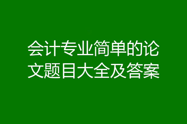 会计专业简单的论文题目大全及答案