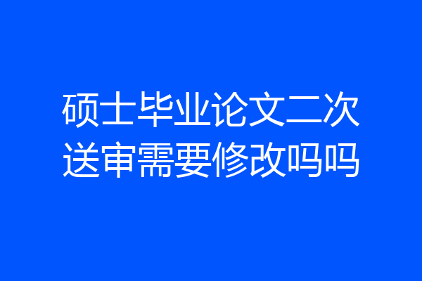硕士毕业论文二次送审需要修改吗吗