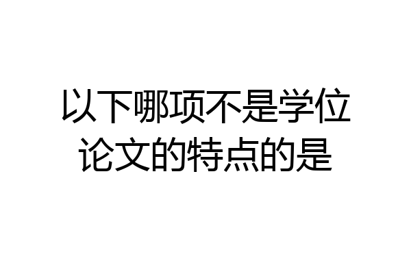 以下哪项不是学位论文的特点的是