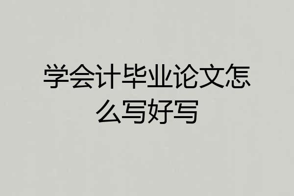学会计毕业论文怎么写好写