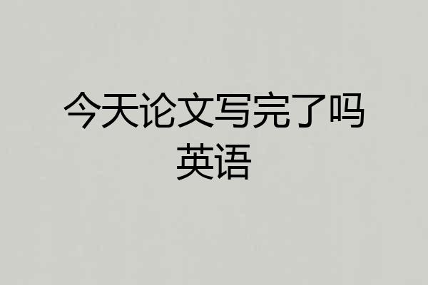 今天论文写完了吗英语
