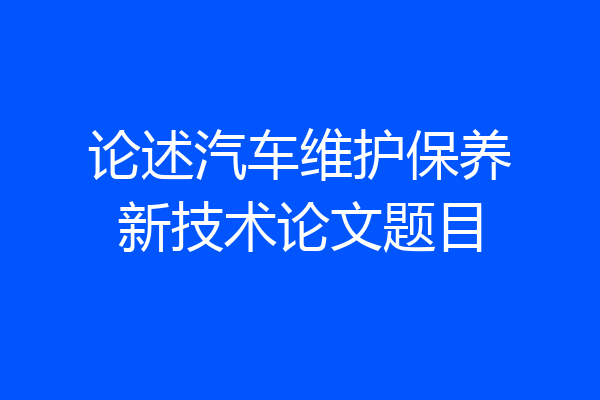 论述汽车维护保养新技术论文题目
