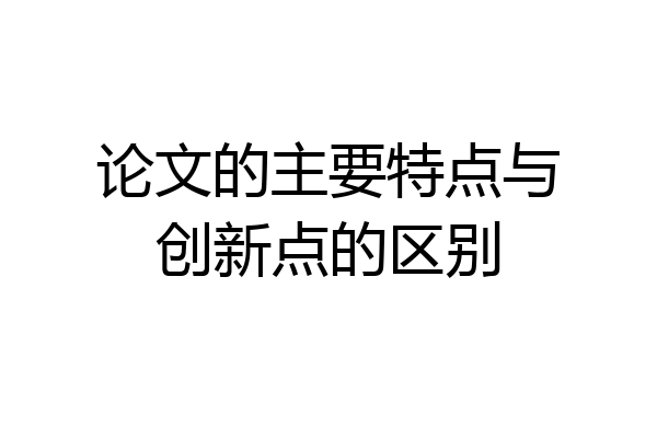 论文的主要特点与创新点的区别