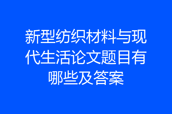 新型纺织材料与现代生活论文题目有哪些及答案