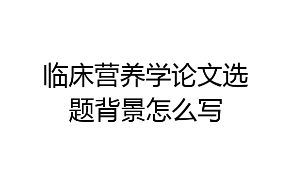 临床营养学论文选题背景怎么写