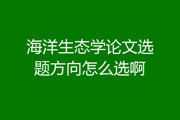 海洋生态学论文选题方向怎么选啊
