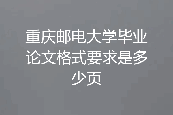 重庆邮电大学毕业论文格式要求是多少页