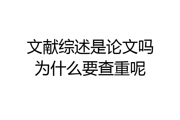 文献综述是论文吗为什么要查重呢