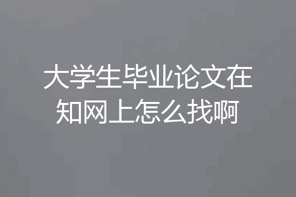 大学生毕业论文在知网上怎么找啊