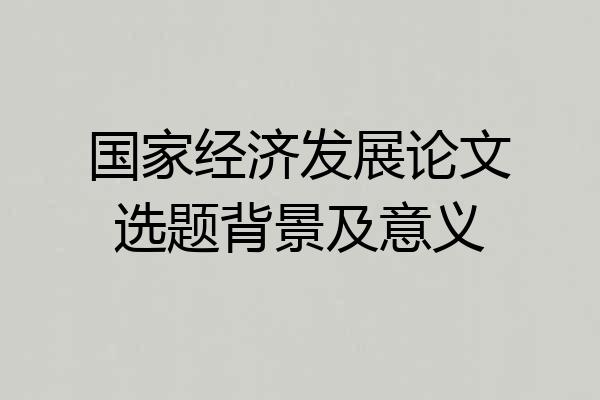 国家经济发展论文选题背景及意义