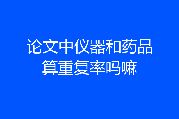 论文中仪器和药品算重复率吗嘛