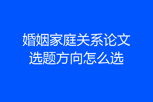 婚姻家庭关系论文选题方向怎么选