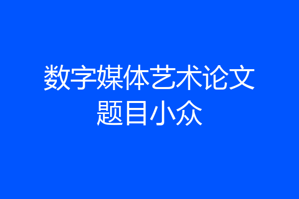 数字媒体艺术论文题目小众
