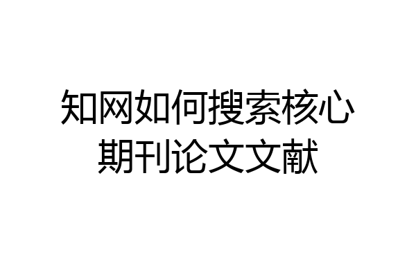 知网如何搜索核心期刊论文文献