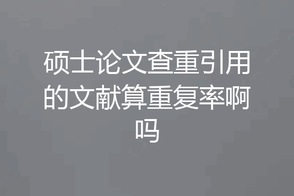 硕士论文查重引用的文献算重复率啊吗