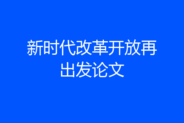 新时代改革开放再出发论文