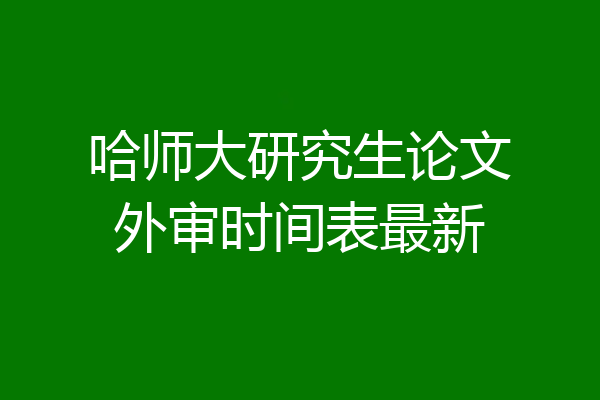 哈师大研究生论文外审时间表最新