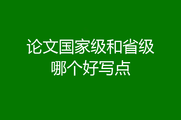 论文国家级和省级哪个好写点