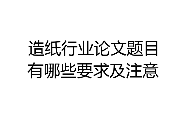 造纸行业论文题目有哪些要求及注意