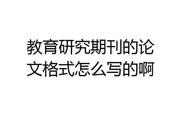 教育研究期刊的论文格式怎么写的啊