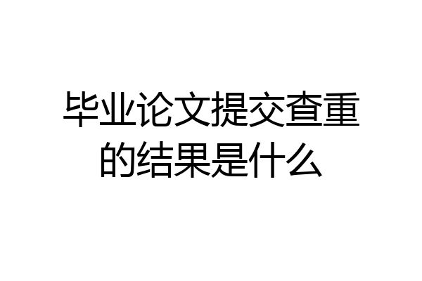 毕业论文提交查重的结果是什么