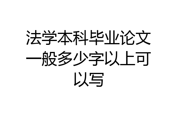 法学本科毕业论文一般多少字以上可以写