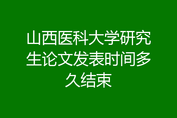 山西医科大学研究生论文发表时间多久结束
