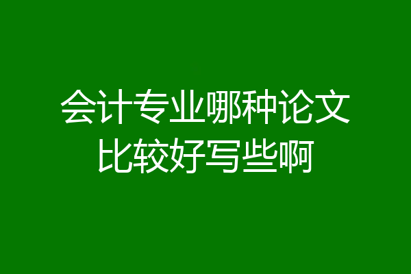 会计专业哪种论文比较好写些啊