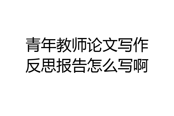 青年教师论文写作反思报告怎么写啊