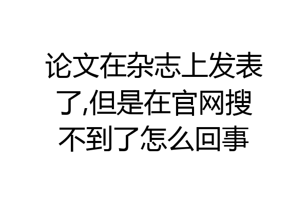 论文在杂志上发表了,但是在官网搜不到了怎么回事