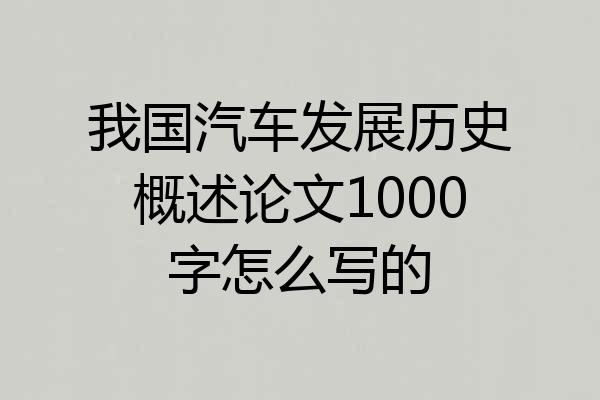 我国汽车发展历史概述论文1000字怎么写的