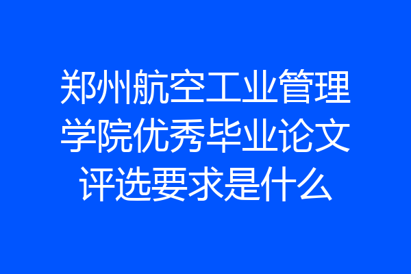 郑州航空工业管理学院优秀毕业论文评选要求是什么