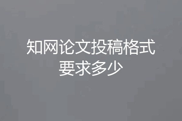 知网论文投稿格式要求多少