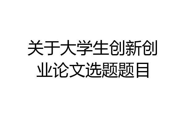 关于大学生创新创业论文选题题目