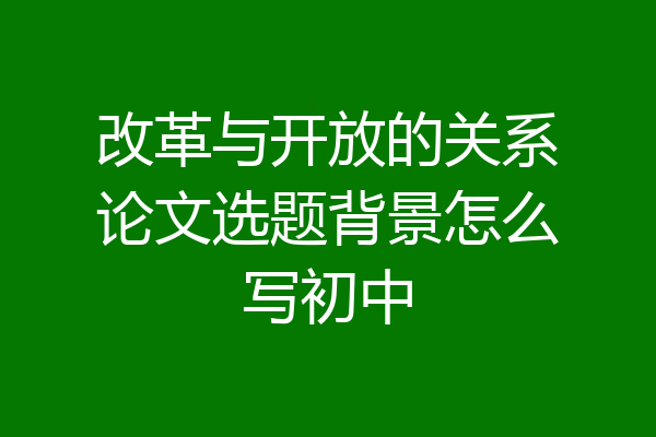 改革与开放的关系论文选题背景怎么写初中