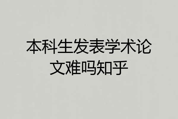 本科生发表学术论文难吗知乎