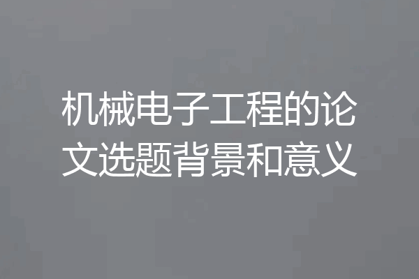 机械电子工程的论文选题背景和意义