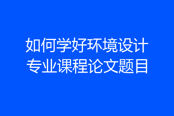 如何学好环境设计专业课程论文题目
