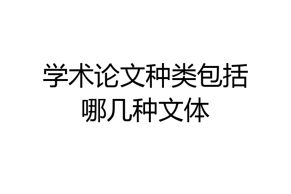 学术论文种类包括哪几种文体