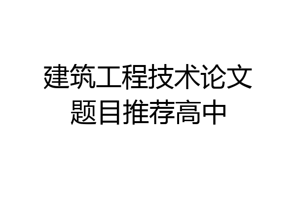 建筑工程技术论文题目推荐高中