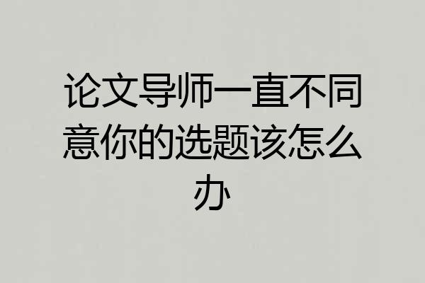 论文导师一直不同意你的选题该怎么办