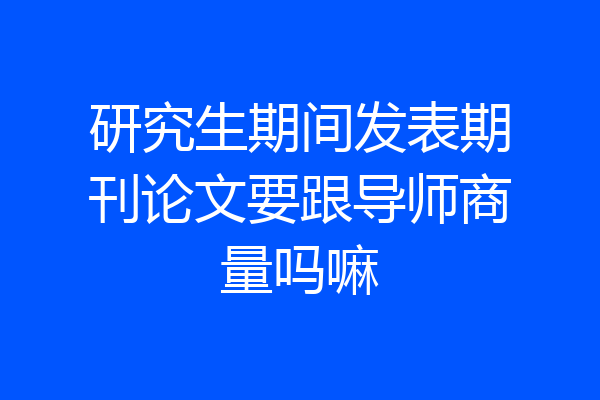 研究生期间发表期刊论文要跟导师商量吗嘛