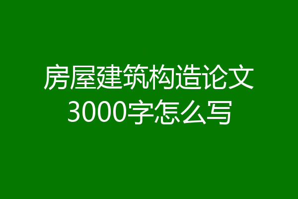房屋建筑构造论文3000字怎么写