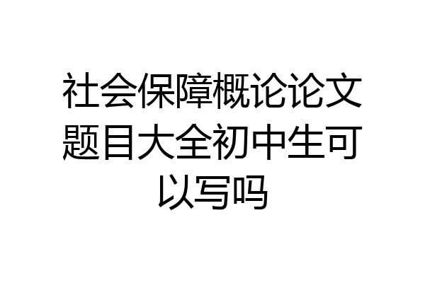 社会保障概论论文题目大全初中生可以写吗