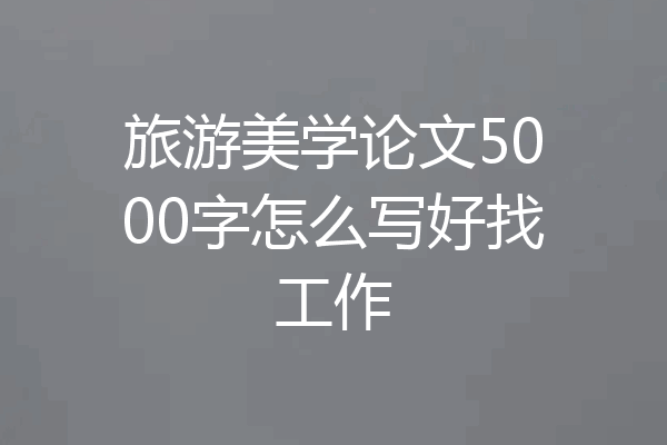 旅游美学论文5000字怎么写好找工作