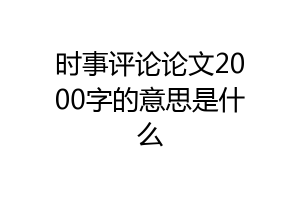 时事评论论文2000字的意思是什么